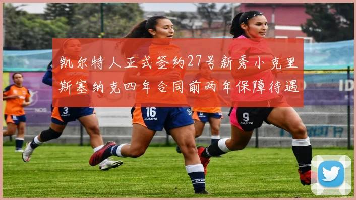 凯尔特人正式签约27号新秀小克里斯塞纳克四年合同前两年保障待遇明确