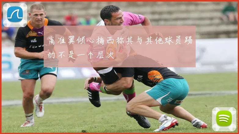 高准翼倾心梅西称其与其他球员踢的不是一个层次