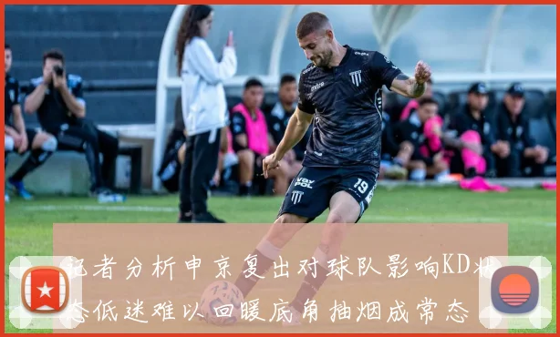 记者分析申京复出对球队影响KD状态低迷难以回暖底角抽烟成常态