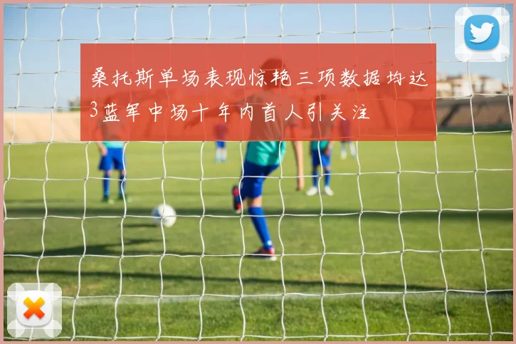 桑托斯单场表现惊艳三项数据均达3蓝军中场十年内首人引关注