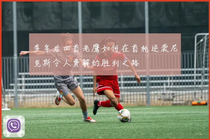 多年后回首老鹰如何在首轮逆袭尼克斯令人费解的胜利之路