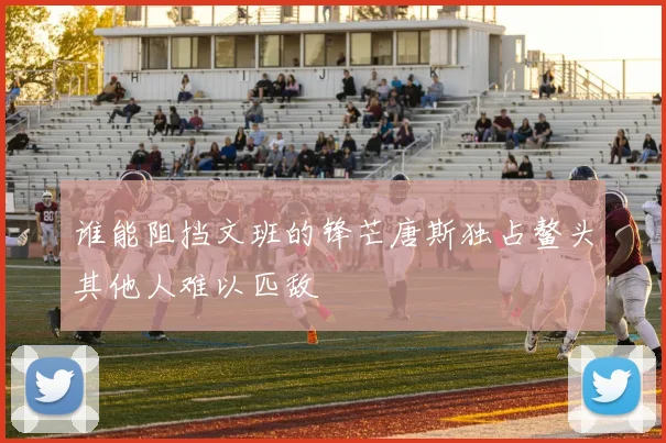 谁能阻挡文班的锋芒唐斯独占鳌头其他人难以匹敌