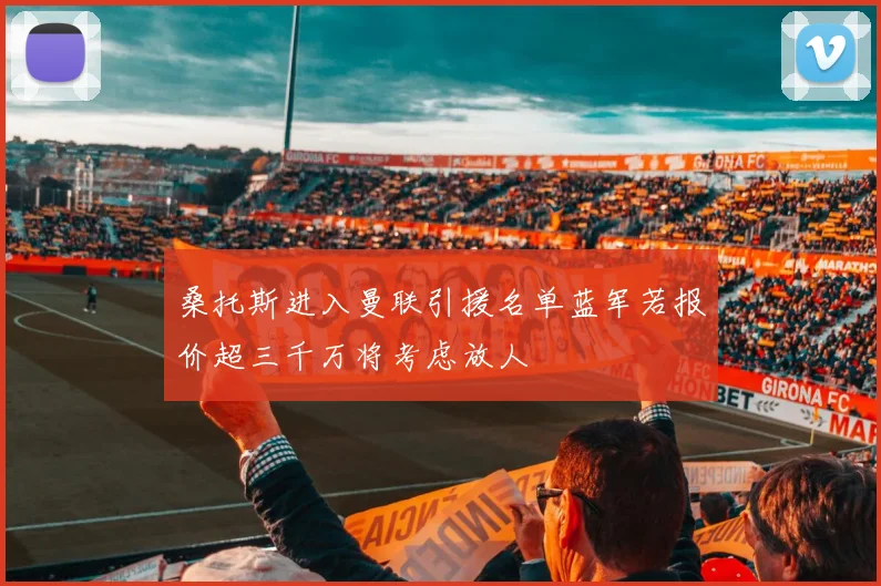 桑托斯进入曼联引援名单蓝军若报价超三千万将考虑放人