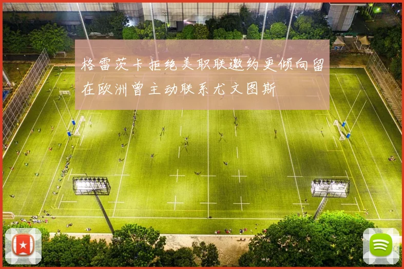 格雷茨卡拒绝美职联邀约更倾向留在欧洲曾主动联系尤文图斯