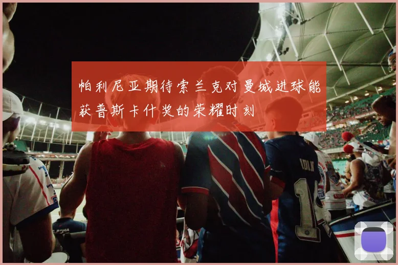 帕利尼亚期待索兰克对曼城进球能获普斯卡什奖的荣耀时刻