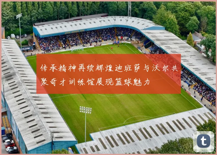 传承精神再续辉煌迪班萨与沃尔共聚奇才训练馆展现篮球魅力