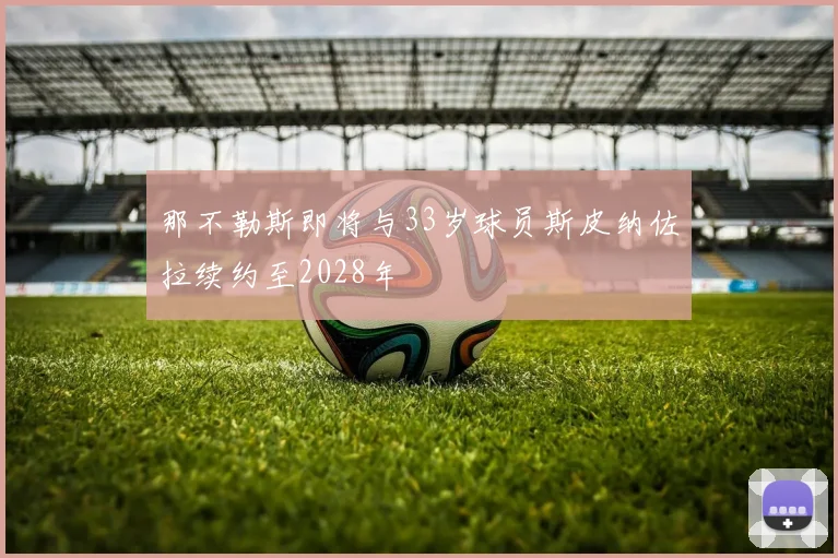 那不勒斯即将与33岁球员斯皮纳佐拉续约至2028年