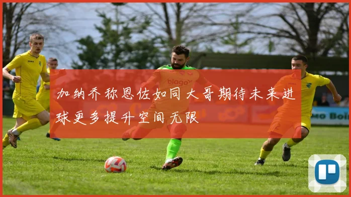 加纳乔称恩佐如同大哥期待未来进球更多提升空间无限