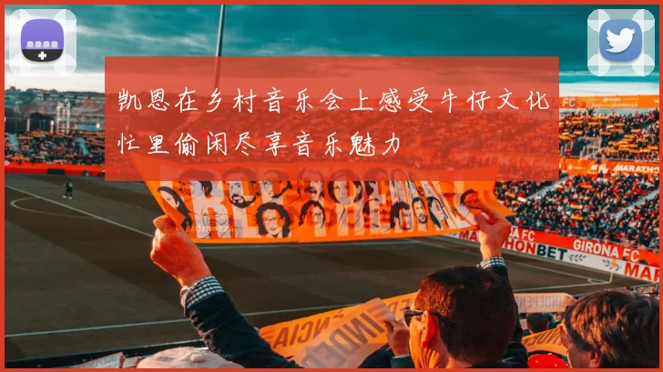 凯恩在乡村音乐会上感受牛仔文化忙里偷闲尽享音乐魅力