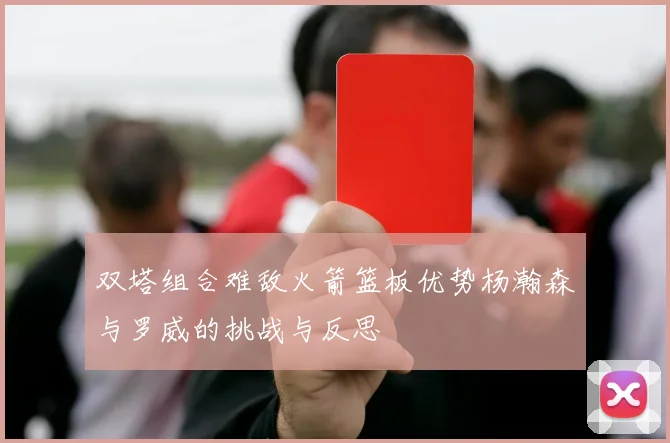 双塔组合难敌火箭篮板优势杨瀚森与罗威的挑战与反思