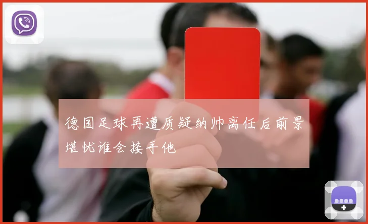 德国足球再遭质疑纳帅离任后前景堪忧谁会接手他