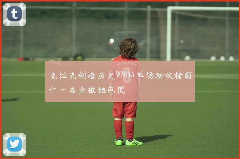 克拉克创造历史WNBA单场助攻榜前十一名全被她包揽