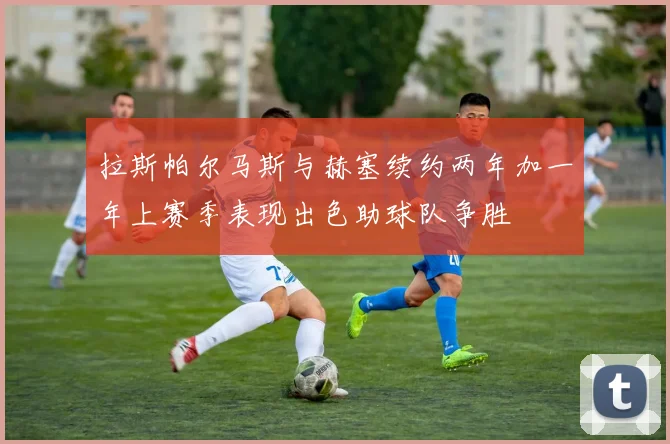 拉斯帕尔马斯与赫塞续约两年加一年上赛季表现出色助球队争胜