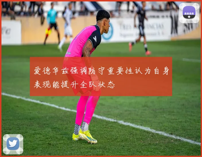 爱德华兹强调防守重要性认为自身表现能提升全队状态