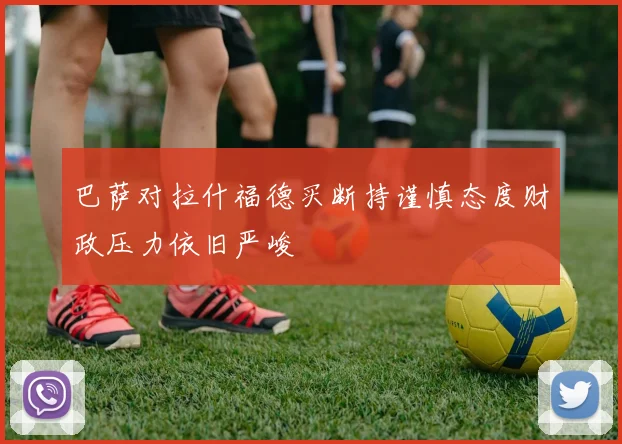 巴萨对拉什福德买断持谨慎态度财政压力依旧严峻