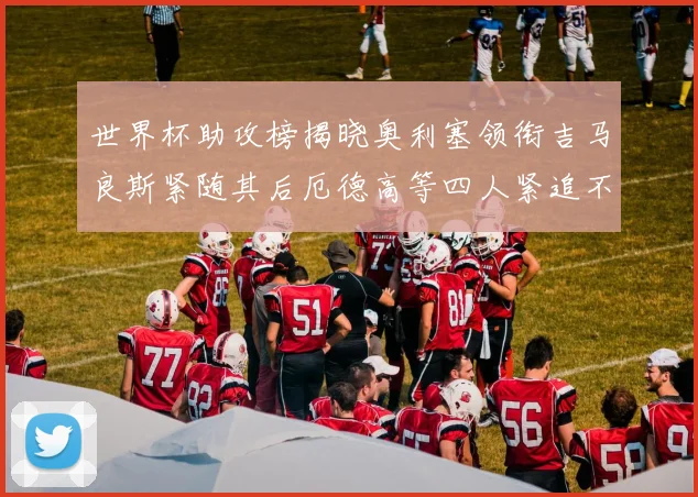 世界杯助攻榜揭晓奥利塞领衔吉马良斯紧随其后厄德高等四人紧追不舍