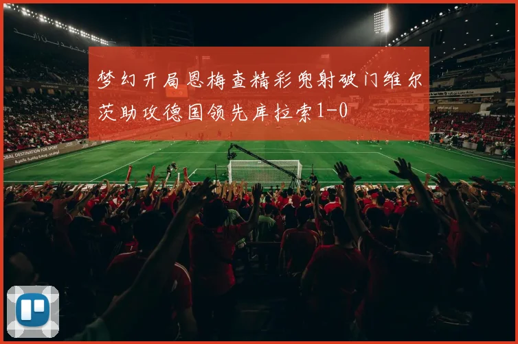 梦幻开局恩梅查精彩兜射破门维尔茨助攻德国领先库拉索1-0