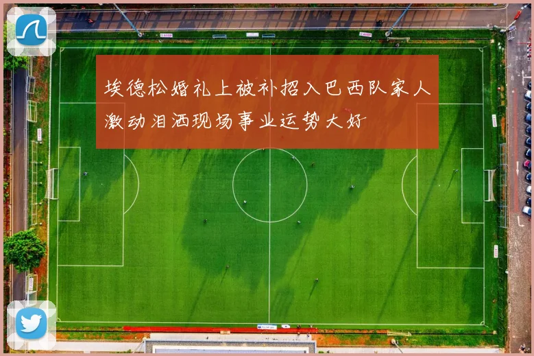 埃德松婚礼上被补招入巴西队家人激动泪洒现场事业运势大好