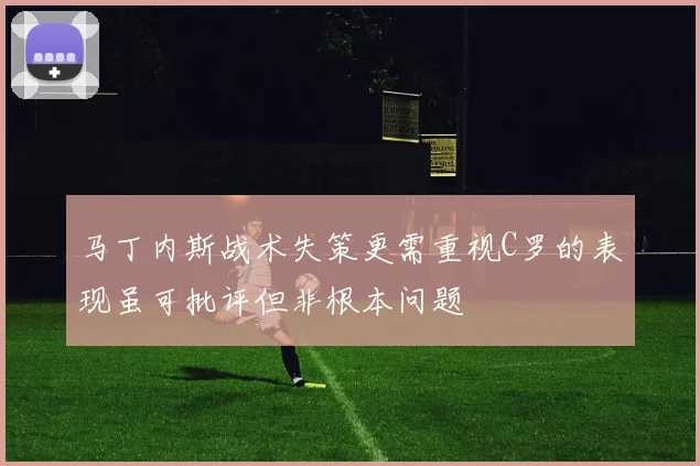 马丁内斯战术失策更需重视C罗的表现虽可批评但非根本问题