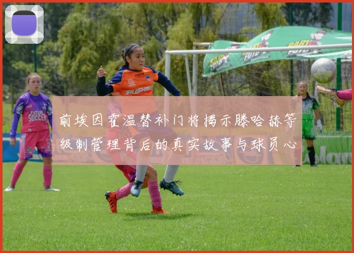 前埃因霍温替补门将揭示滕哈赫等级制管理背后的真实故事与球员心声