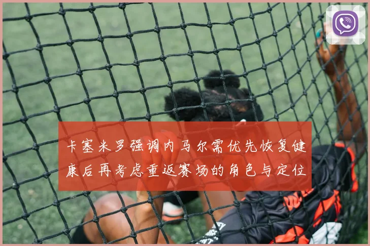 卡塞米罗强调内马尔需优先恢复健康后再考虑重返赛场的角色与定位