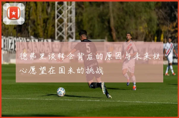 德弗里谈转会背后的原因与未来核心愿望在国米的挑战