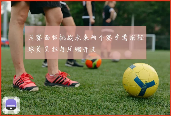 马赛面临挑战未来两个赛季需减轻球员负担与压缩开支