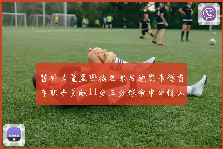 替补力量显现梅里尔与迪恩韦德首节联手贡献11分三分球命中率惊人